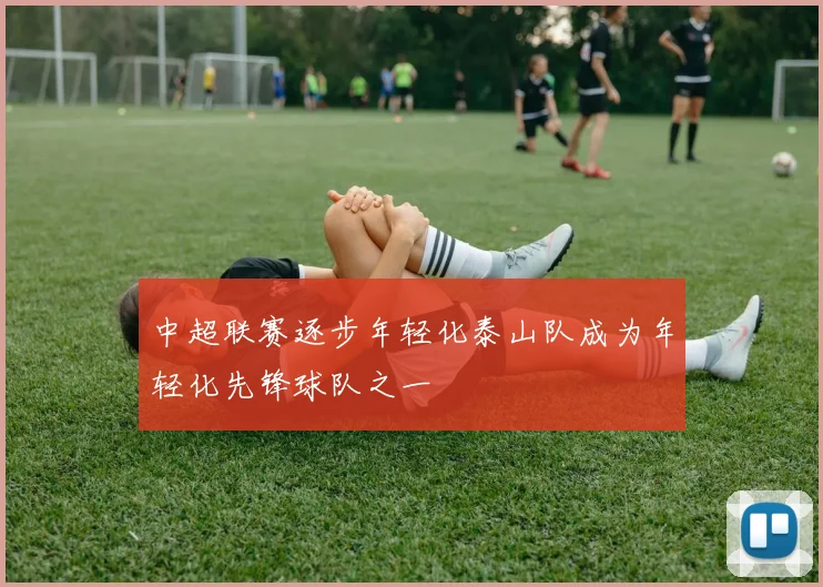 中超联赛逐步年轻化泰山队成为年轻化先锋球队之一