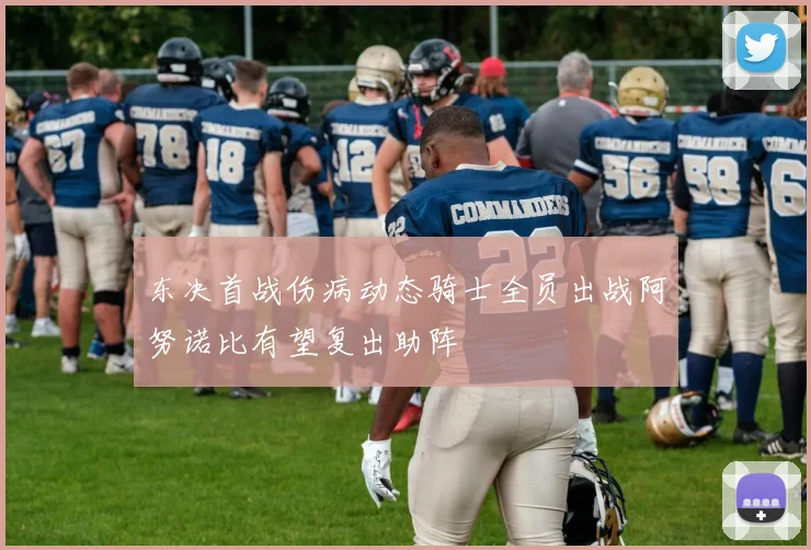 东决首战伤病动态骑士全员出战阿努诺比有望复出助阵
