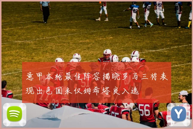 意甲本轮最佳阵容揭晓罗马三将表现出色国米仅姆希塔良入选
