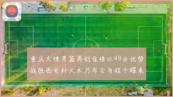 重庆文理男篮再创佳绩以40分优势战胜西电科大木乃布合与程千曜表现出色
