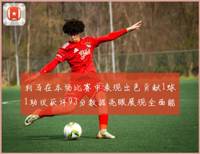 利马在本场比赛中表现出色贡献1球1助攻获评93分数据亮眼展现全面能力