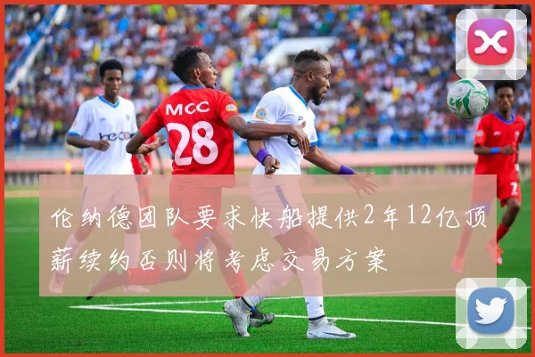 伦纳德团队要求快船提供2年12亿顶薪续约否则将考虑交易方案