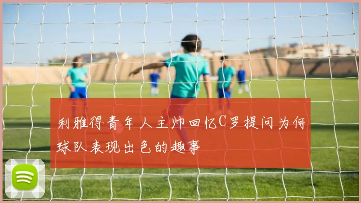 利雅得青年人主帅回忆C罗提问为何球队表现出色的趣事