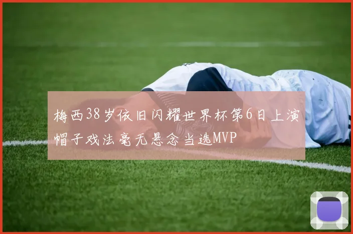 梅西38岁依旧闪耀世界杯第6日上演帽子戏法毫无悬念当选MVP
