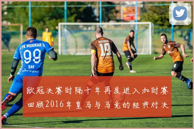欧冠决赛时隔十年再度进入加时赛回顾2016年皇马与马竞的经典对决