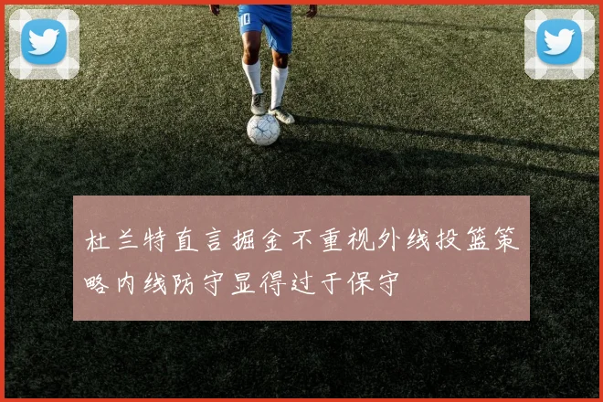 杜兰特直言掘金不重视外线投篮策略内线防守显得过于保守