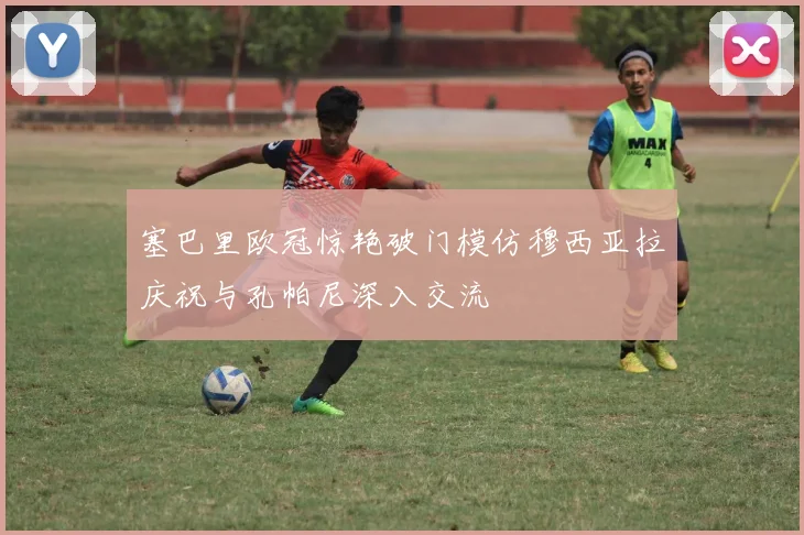 塞巴里欧冠惊艳破门模仿穆西亚拉庆祝与孔帕尼深入交流
