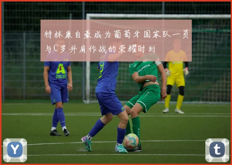 特林康自豪成为葡萄牙国家队一员与C罗并肩作战的荣耀时刻