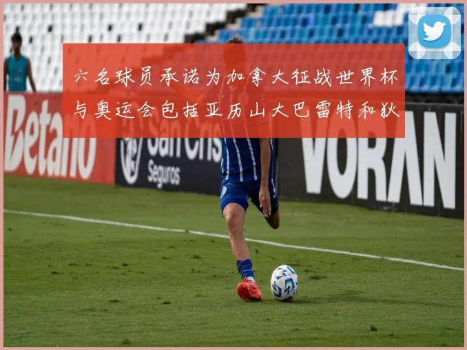 六名球员承诺为加拿大征战世界杯与奥运会包括亚历山大巴雷特和狄龙在内