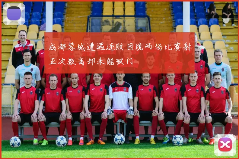 成都蓉城遭遇连败困境两场比赛射正次数高却未能破门