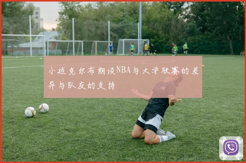 小迈克尔布朗谈NBA与大学联赛的差异与队友的支持