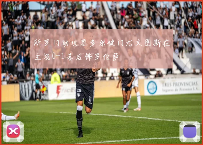 所罗门助攻恩多尔破门尤文图斯在主场0-1落后佛罗伦萨