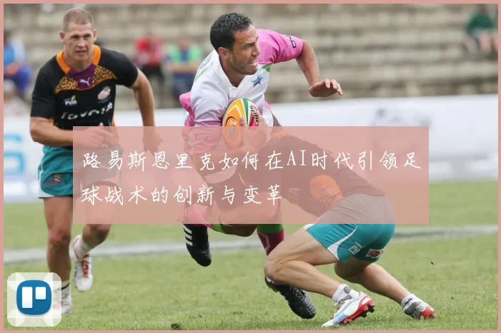 路易斯恩里克如何在AI时代引领足球战术的创新与变革