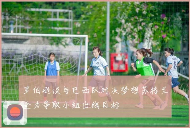 罗伯逊谈与巴西队对决梦想苏格兰全力争取小组出线目标