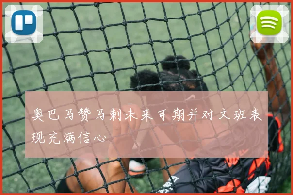 奥巴马赞马刺未来可期并对文班表现充满信心