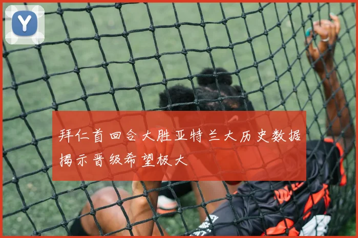 拜仁首回合大胜亚特兰大历史数据揭示晋级希望极大