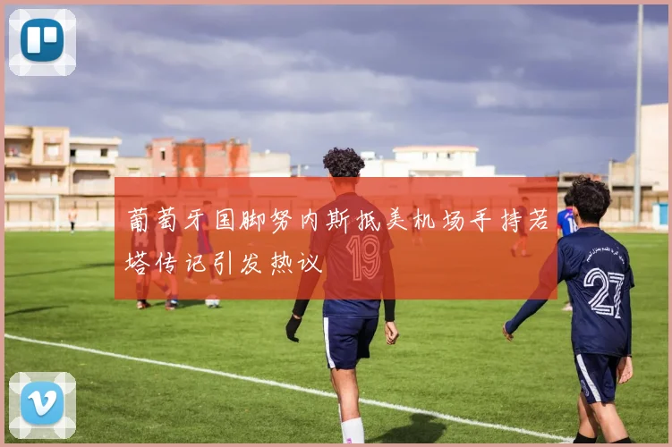 葡萄牙国脚努内斯抵美机场手持若塔传记引发热议