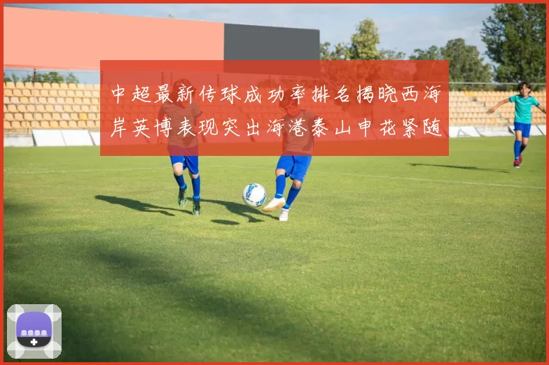 中超最新传球成功率排名揭晓西海岸英博表现突出海港泰山申花紧随其后