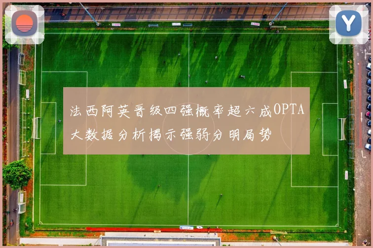 法西阿英晋级四强概率超六成OPTA大数据分析揭示强弱分明局势