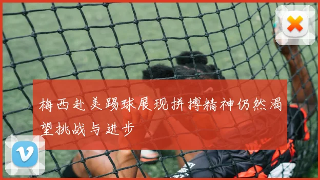 梅西赴美踢球展现拼搏精神仍然渴望挑战与进步