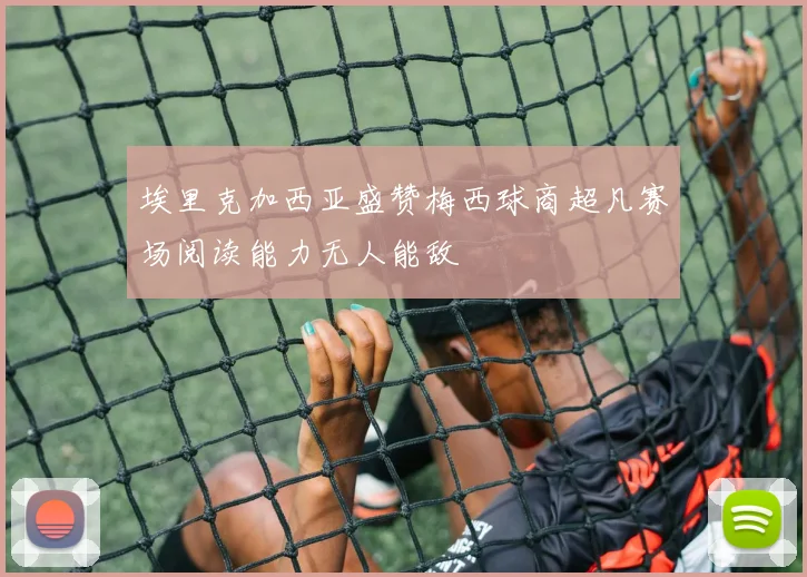 埃里克加西亚盛赞梅西球商超凡赛场阅读能力无人能敌
