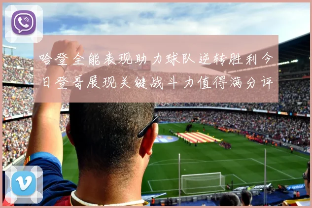 哈登全能表现助力球队逆转胜利今日登哥展现关键战斗力值得满分评价